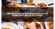 Nên ăn gì trước khi uống rượu, bia để không say, bảo vệ sức khoẻ?