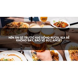 Nên ăn gì trước khi uống rượu, bia để không say, bảo vệ sức khoẻ?