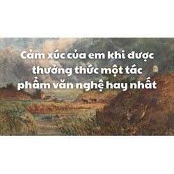Cảm xúc của em khi được thưởng thức một tác phẩm văn nghệ hay nhất