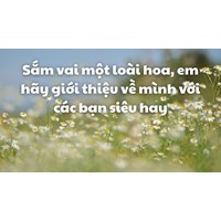 Sắm vai một loài hoa, em hãy giới thiệu về mình với các bạn siêu hay