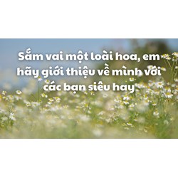 Sắm vai một loài hoa, em hãy giới thiệu về mình với các bạn siêu hay