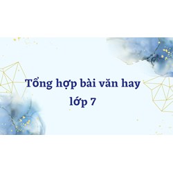 Tổng hợp bài văn hay lớp 7 chọn lọc chi tiết nhất