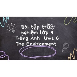 Bài tập trắc nghiệm lớp 9 Tiếng Anh  Unit 6 The Environment