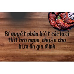 Bí quyết phân biệt các loại thịt heo ngon, chuẩn cho bữa ăn gia đình