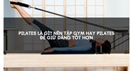 Pilates là gì? Nên tập Gym hay Pilates để giữ dáng tốt hơn