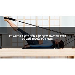 Pilates là gì? Nên tập Gym hay Pilates để giữ dáng tốt hơn