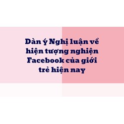 Dàn ý Nghị luận về hiện tượng nghiện Facebook của giới trẻ hiện nay