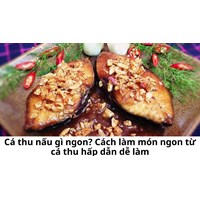 Cá thu nấu gì ngon? Cách làm món ngon từ cá thu hấp dẫn dễ làm