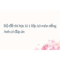 Bộ đề thi học kì 1 lớp 10 môn tiếng Anh có đáp án