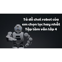 Tả đồ chơi robot của em chọn lọc hay nhất Tập làm văn lớp 4