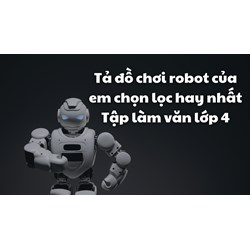 Tả đồ chơi robot của em chọn lọc hay nhất Tập làm văn lớp 4