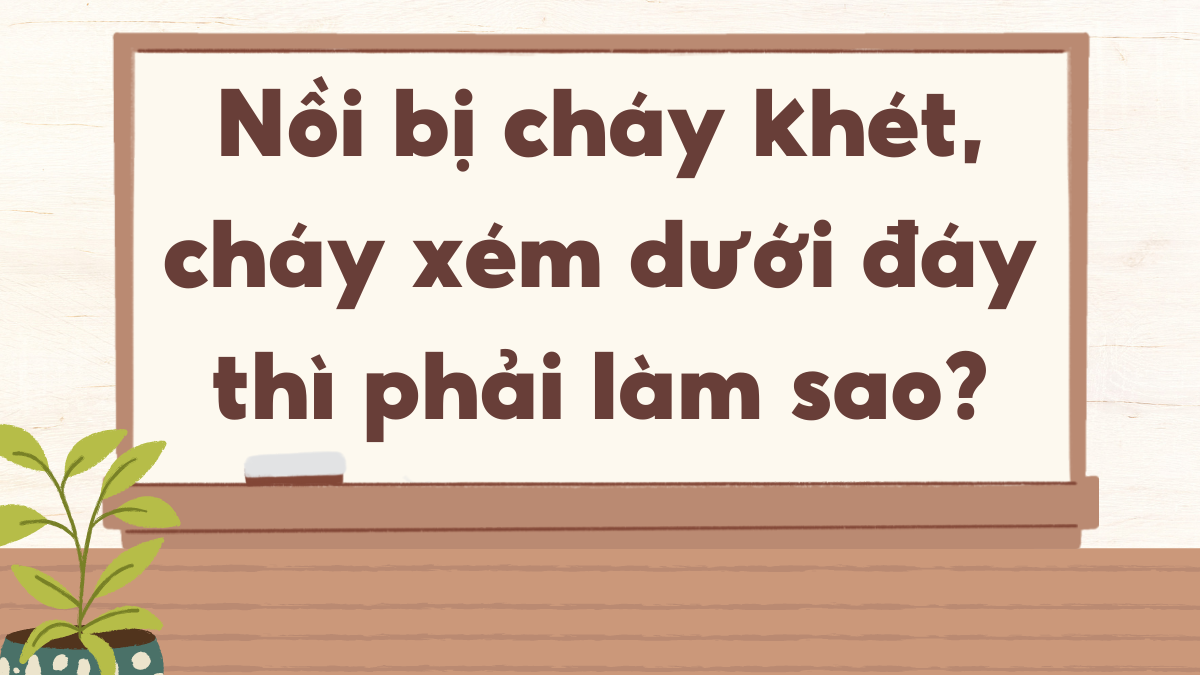 Nồi bị cháy khét, cháy xém dưới đáy thì phải làm sao?