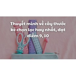 Thuyết minh về cây thước kẻ chọn lọc hay nhất, đạt điểm 9, 10