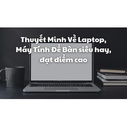 Thuyết Minh Về Laptop, Máy Tính Để Bàn siêu hay, đạt điểm cao