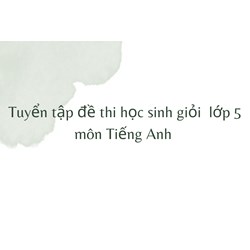 Tuyển tập đề thi học sinh giỏi  lớp 5 môn Tiếng Anh