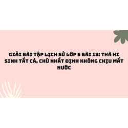 Giải bài tập Lịch sử lớp 5 bài 13: Thà hi sinh tất cả, chứ nhất định không chịu mất nước