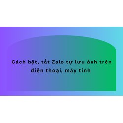 Cách bật, tắt Zalo tự lưu ảnh trên điện thoại, máy tính