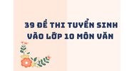 39 Đề thi tuyển sinh vào lớp 10 môn Văn