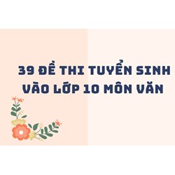 39 Đề thi tuyển sinh vào lớp 10 môn Văn