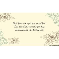 Phát biểu cảm nghĩ của em về bài: Đấu tranh cho một thế giới hòa bình của nhà văn G.Mác-két