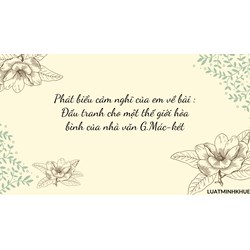 Phát biểu cảm nghĩ của em về bài: Đấu tranh cho một thế giới hòa bình của nhà văn G.Mác-két