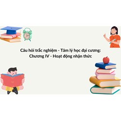 Câu hỏi trắc nghiệm - Tâm lý học đại cương: Chương IV - Hoạt động nhận thức