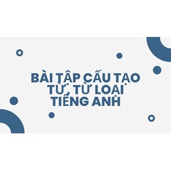 Bài tập cấu tạo từ, từ loại tiếng Anh
