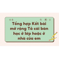 Tổng hợp Kết bài mở rộng Tả cái bàn học ở lớp hoặc ở nhà của em