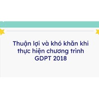 Chương trình giáo dục phổ thông năm 2018 có những thuận lợi và khó khăn như thế nào?
