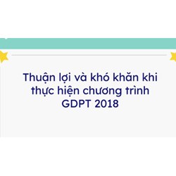 Chương trình giáo dục phổ thông năm 2018 có những thuận lợi và khó khăn như thế nào?