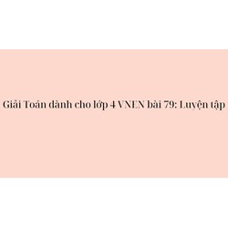 Giải Toán dành cho lớp 4 VNEN bài 79: Luyện tập