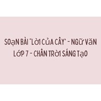 Soạn bài "Lời của cây" - Ngữ văn lớp 7 - Chân trời sáng tạo