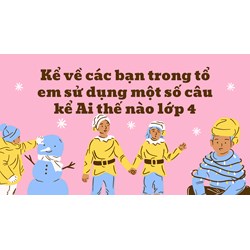 Kể về các bạn trong tổ em sử dụng một số câu kể Ai thế nào lớp 4