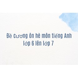Đề cương ôn hè môn tiếng Anh lớp 6 lên lớp 7