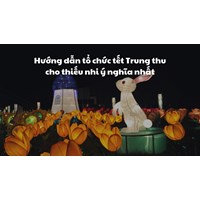 Hướng dẫn tổ chức tết Trung thu cho thiếu nhi ý nghĩa nhất