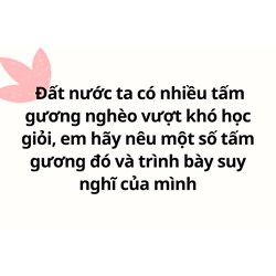 Đất nước ta có nhiều tấm gương nghèo vượt khó học giỏi, em hãy nêu một số tấm gương đó và trình bày suy nghĩ của mình