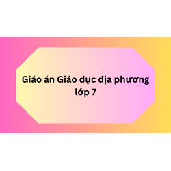 Giáo án Giáo dục địa phương lớp 7