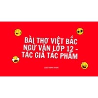 Bài thơ Việt Bắc Ngữ văn lớp 12 - Tác giả tác phẩm