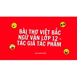Bài thơ Việt Bắc Ngữ văn lớp 12 - Tác giả tác phẩm