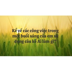 Kể về các công việc trong một buổi sáng của em sử dụng câu kể Ai làm gì?