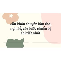 Văn khấn chuyển bàn thờ, nghi lễ, các bước chuẩn bị chi tiết nhất