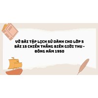 Vở bài tập Lịch sử dành cho lớp 5 bài 15 Chiến thắng biên giới thu - đông năm 1950