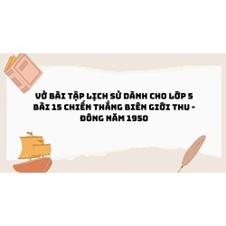 Vở bài tập Lịch sử dành cho lớp 5 bài 15 Chiến thắng biên giới thu - đông năm 1950