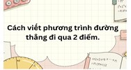 Cách viết phương trình đường thẳng đi qua 2 điểm đơn giản, dễ hiểu