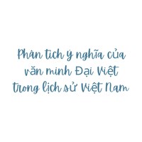 Phân tích ý nghĩa của văn minh Đại Việt trong lịch sử Việt Nam