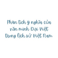 Phân tích ý nghĩa của văn minh Đại Việt trong lịch sử Việt Nam