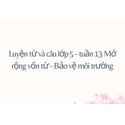 Luyện từ và câu lớp 5 - tuần 13 Mở rộng vốn từ - Bảo vệ môi trường