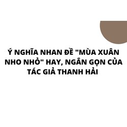 Ý nghĩa nhan đề "Mùa xuân nho nhỏ" hay, ngắn gọn của tác giả Thanh Hải