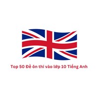 Top 50 Đề ôn thi vào lớp 10 Tiếng Anh kèm đáp án chi tiết