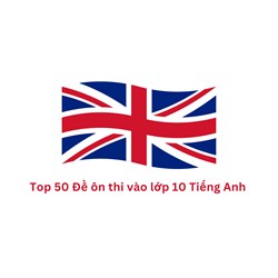 Top 50 Đề ôn thi vào lớp 10 Tiếng Anh kèm đáp án chi tiết